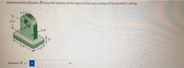 Determine the distance l from the bottom of the base to the mass center of the bracket casting.
2.5"
2.5"
1.0
1.0
2.0
Answer: H
i
%3D
in.
