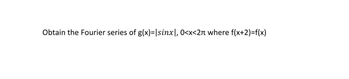 Obtain the Fourier series of g(x)=|sinx|, 0<x<2n where f(x+2)=f(x)
