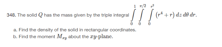 1 π/2 2
348. The solid Q has the mass given by the triple integral ¹ [ ] [ (rª¹ + r) dz do dr.
0
0
a. Find the density of the solid in rectangular coordinates.
b. Find the moment Mry about the xy-plane.