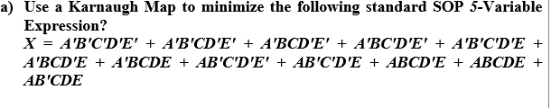 a) Use a Karnaugh Map to minimize the following standard SOP 5-Variable
Expression?
X = A'B'C'D'E' + A'B'CD'E' + A'BCD'E' + A'BC'D'E' + A'B'C'D'E +
A'BCD'E+ A'BCDE + AB'C'D'E' + AB'C'D'E+ ABCD'E + ABCDE +
AB'CDE