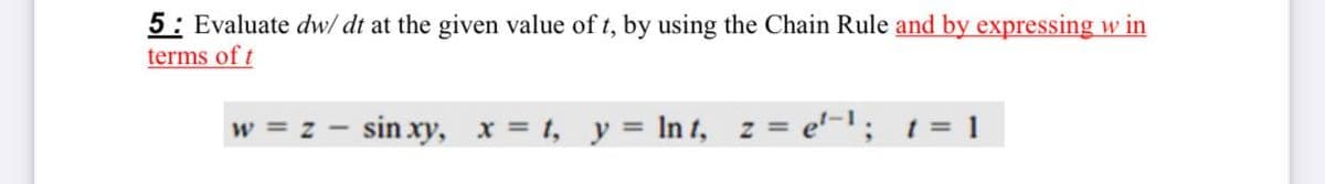 5: Evaluate dw/ dt at the given value of t, by using the Chain Rule and by expressing w in
terms of t
sin xy, x = 1, y = In t, z = e'-1; t= 1
