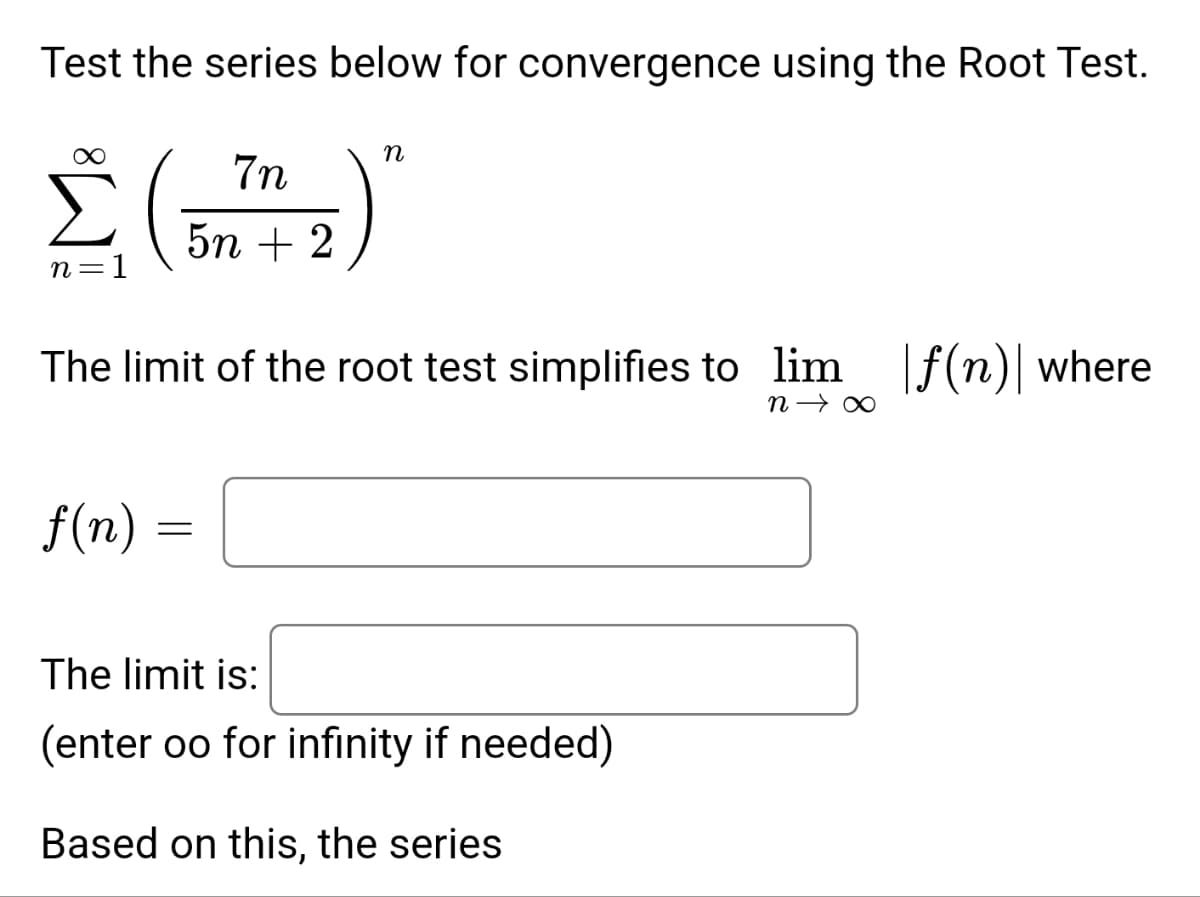 Test the series below for convergence using the Root Test.
n=1
(
f(n)
7n
5n + 2
The limit of the root test simplifies to lim f(n) where
n→∞
=
n
The limit is:
(enter oo for infinity if needed)
Based on this, the series