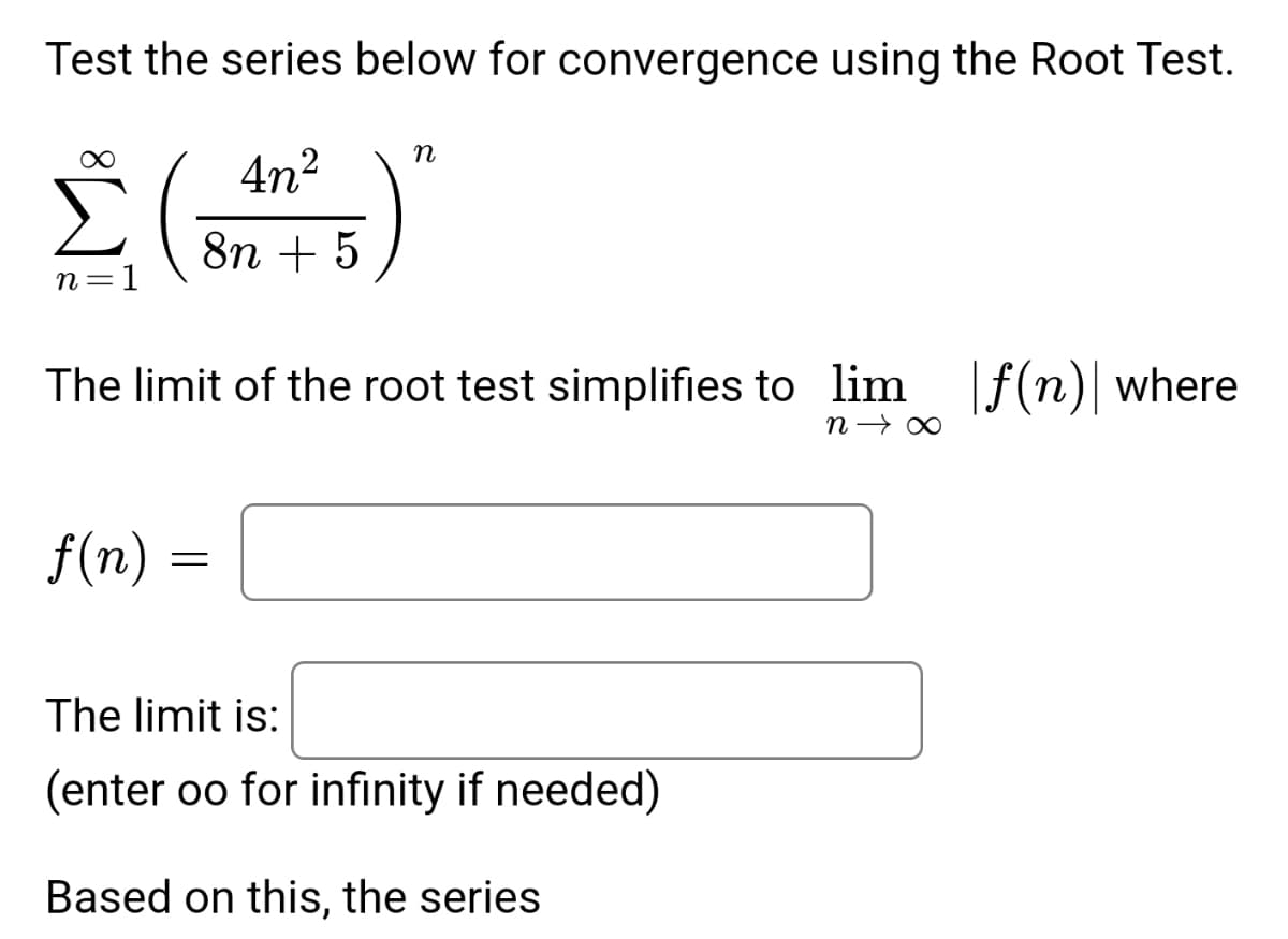 Test the series below for convergence using the Root Test.
4n²
8n + 5
J
n =
The limit of the root test simplifies to lim f(n) where
n→∞
f(n)
n
=
The limit is:
(enter oo for infinity if needed)
Based on this, the series