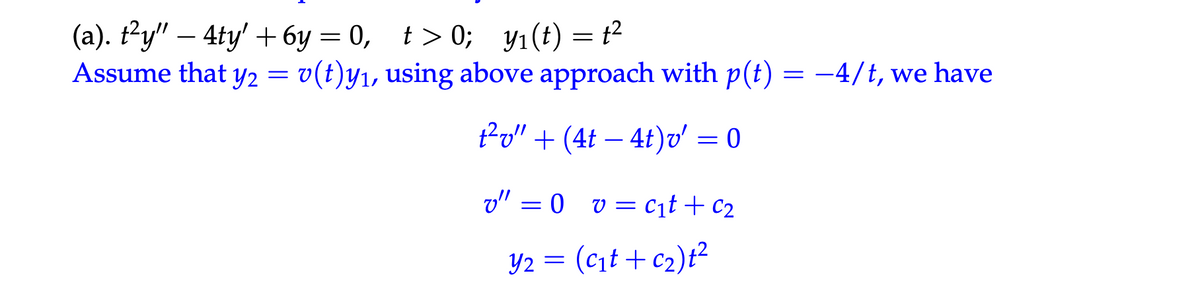 (a). t²y" - 4ty' +6y=0, t>0; y₁(t) = t²
Assume that y2 = v(t)y₁, using above approach with p(t) = −4/t, we have
t²v" + (4t4t)v' = 0
v" =0 v = c₁t + C₂
= (c₁t + c₂) t²