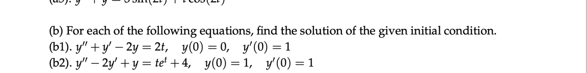 (b) For each of the following equations, find the solution of the given initial condition.
(b1). y" + y' — 2y = 2t, y(0) = 0,
y'(0) = 1
(b2). y" — 2y' + y = te² +4,
y(0) =
=
1, y'(0) = 1