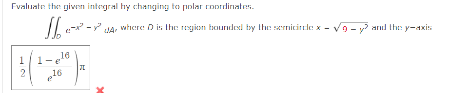 Evaluate the given integral by changing to polar coordinates.
dA'
where D is the region bounded by the semicircle x =
√9 - y² and the y-axis
e-x² - y2
1
1-e16
π
2 e16