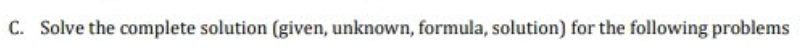 C. Solve the complete solution (given, unknown, formula, solution) for the following problems
