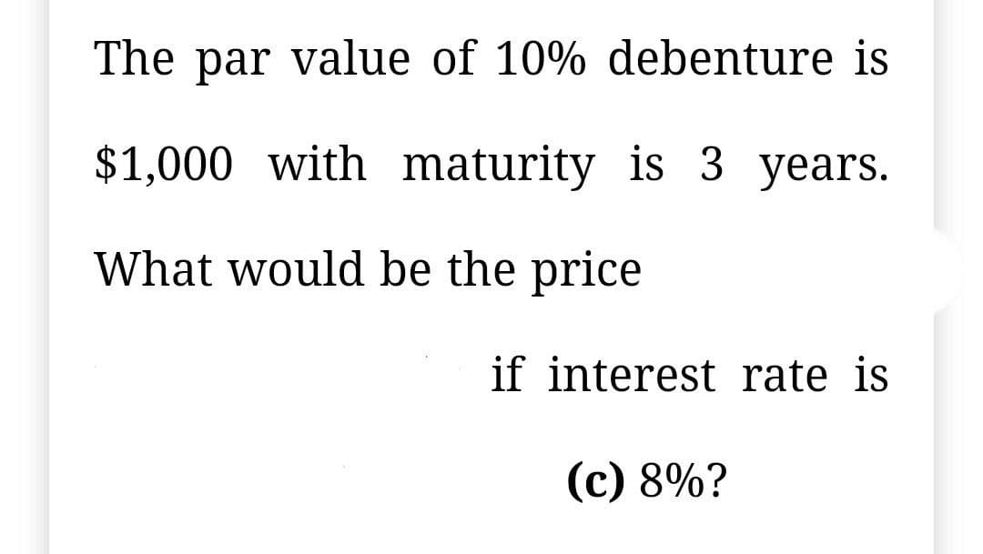 The par value of 10% debenture is
$1,000 with maturity is 3 years.
What would be the price
if interest rate is
(c) 8%?
