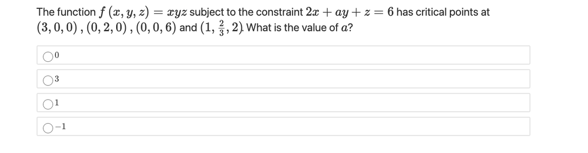 The function f (x, Y, z)
(3, 0, 0), (0, 2, 0) , (0,0, 6) and (1, , 2). What is the value of a?
= xyz subject to the constraint 2x + ay + z = 6 has critical points at
3
-1

