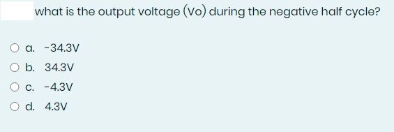 what is the output voltage (Vo) during the negative half cycle?
a. -34.3V
O b. 34.3V
O c. -4.3V
O d. 4.3V
