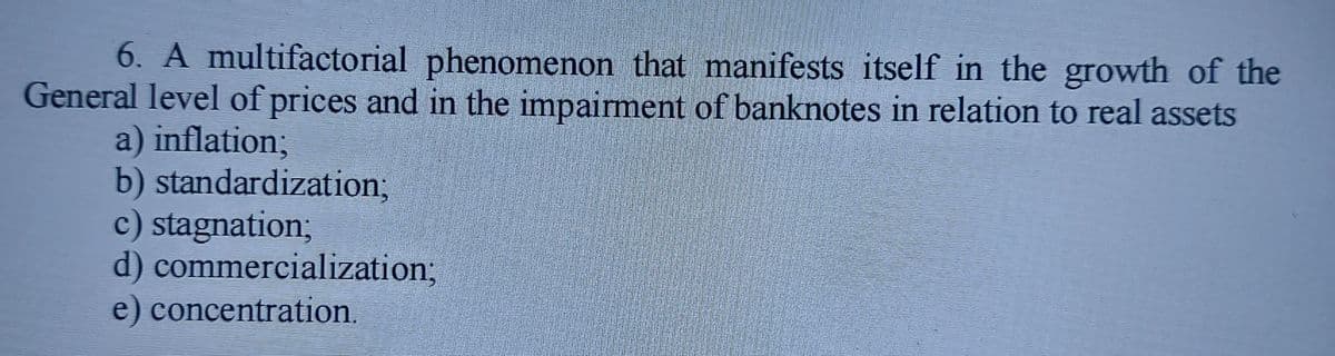 6. A multifactorial phenomenon that manifests itself in the growth of the
General level of prices and in the impairment of banknotes in relation to real assets
a) inflation;
b) standardization3B
c) stagnation3B
d) commercialization;B
e) concentration.
