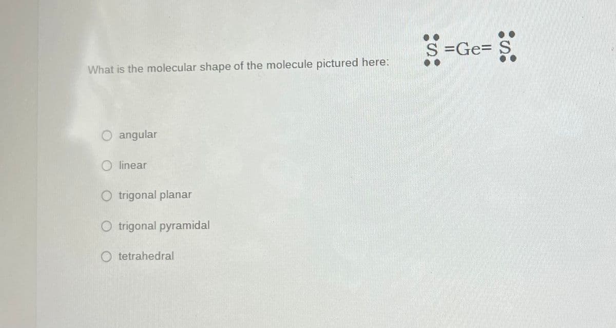 What is the molecular shape of the molecule pictured here:
O angular
O linear
O trigonal planar
O trigonal pyramidal
Otetrahedral
$=Ge= S
= $.