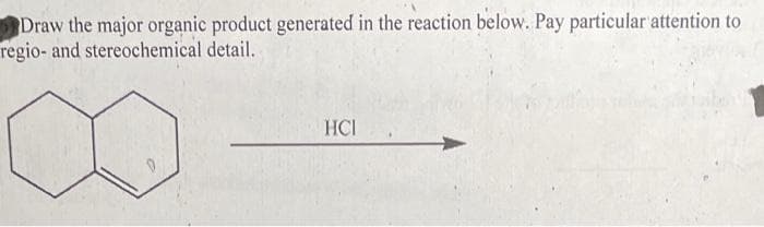 Draw the major organic product generated in the reaction below. Pay particular attention to
regio- and stereochemical detail.
HCI