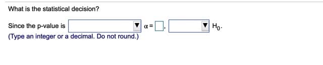 What is the statistical decision?
Ho.
Since the p-value is
(Type an integer or a decimal. Do not round.)
