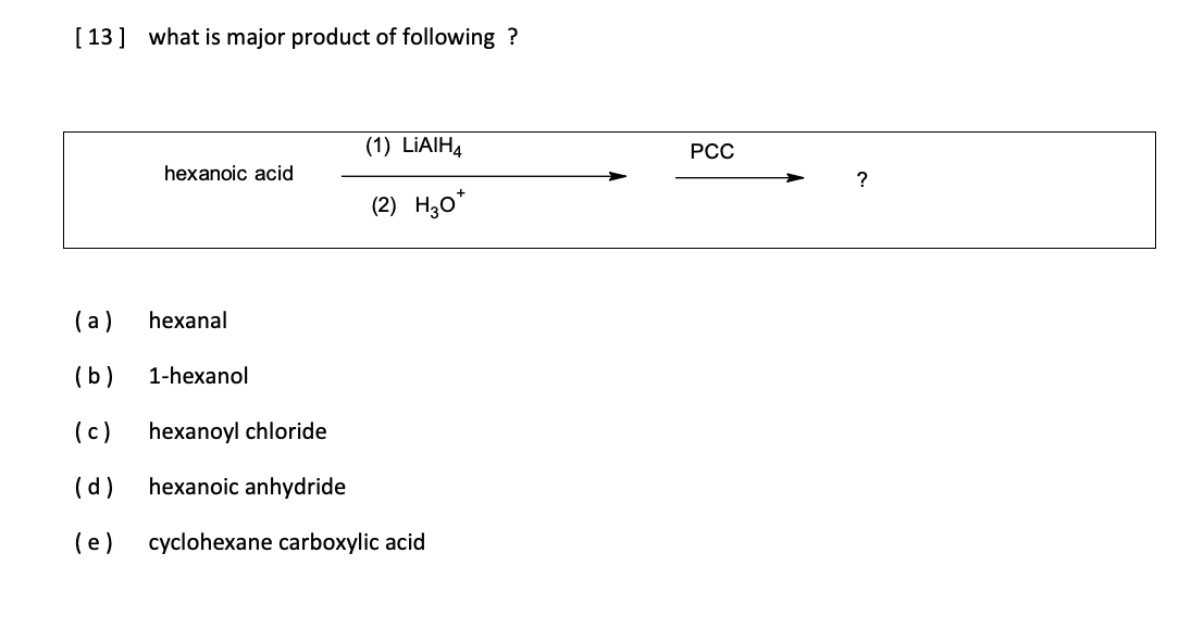 [ 13] what is major product of following ?
(1) LİAIH4
РСС
hexanoic acid
?
(2) H,0*
(a)
hexanal
(b)
1-hexanol
(c)
hexanoyl chloride
(d)
hexanoic anhydride
(e)
cyclohexane carboxylic acid
