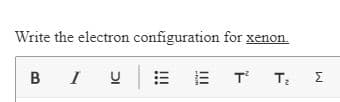 Write the electron configuration for xenon.
B I UE E
T
Σ
