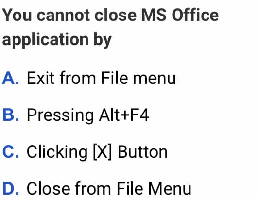 You cannot close MS Office
application by
A. Exit from File menu
B. Pressing Alt+F4
C. Clicking [X] Button
D. Close from File Menu
