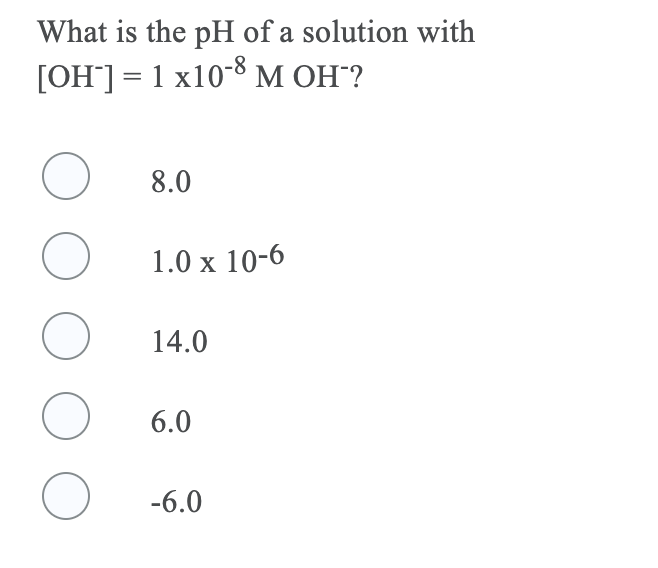 What is the pH of a solution with
[OH] = 1 x10-8M OH"?
8.0
1.0 x 10-6
14.0
6.0
-6.0
