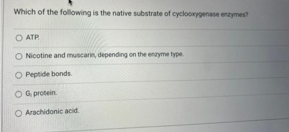 Which of the following is the native substrate of cyclooxygenase enzymes?
ATP.
O Nicotine and muscarin, depending on the enzyme type.
O Peptide bonds.
O G₁ protein.
O Arachidonic acid.