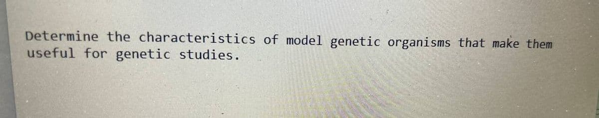 Determine the characteristics of model genetic organisms that make them
useful for genetic studies.