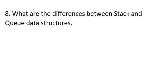 8. What are the differences between Stack and
Queue data structures.