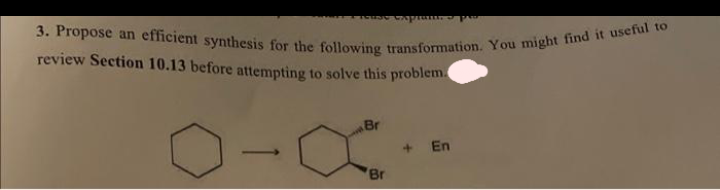 3. Propose an efficient synthesis for the following transformation. You might find it useful to
review Section 10.13 before attempting to solve this problem.
-0
Br
'Br
explams PAI
En