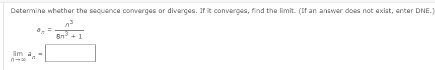 Determine whether the sequence converges or diverges. If it converges, find the limit. (If an answer does not exist, enter DNE.)
n3
an
8n3 + 1
lim a
n- 00
