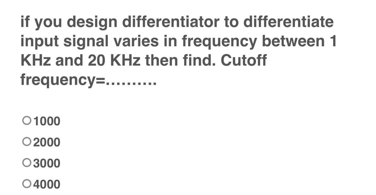 if you design differentiator to differentiate
input signal varies in frequency between 1
KHz and 20 KHz then find. Cutoff
frequency=..........
01000
O2000
03000
O4000