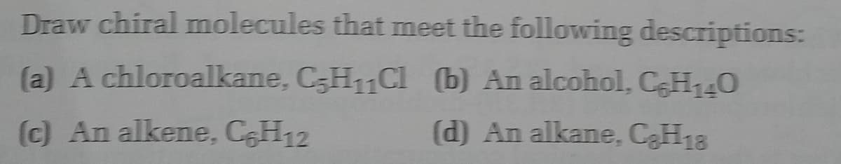 Draw chiral molecules that meet the following descriptions:
(a) A chloroalkane, C;H11CI (b) An alcohol, CH140
(c) An alkene, CH12
(d) An alkane, CaH18
