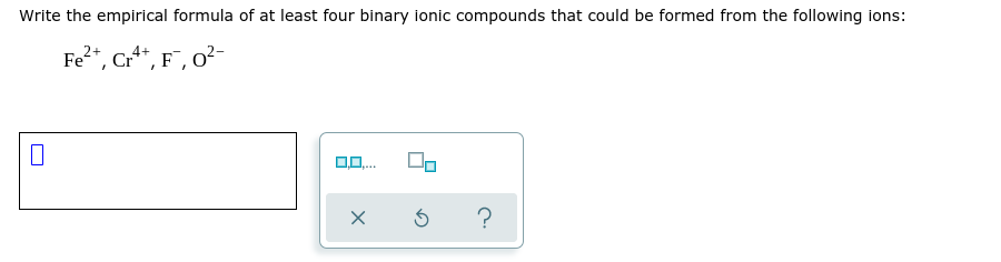 Write the empirical formula of at least four binary ionic compounds that could be formed from the following ions:
Fe", Cr*", F", 0²-
