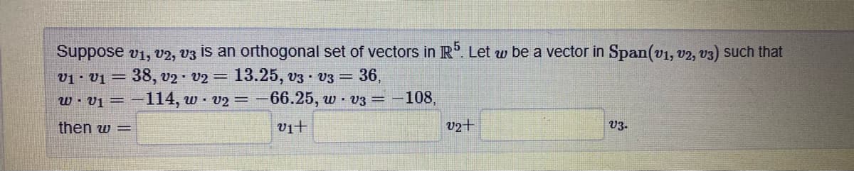 Suppose v1, v2, v3 İs an orthogonal set of vectors in R. Let w be a vector in Span(v1, v2, v3) such that
v1 · Vi = 38, v2 · V2 = 13.25, v3 v3 = 36,
w• v1 = -114, w v2=-66.25, w v3 = -108,
then w =
vịt
v2+
V3.
