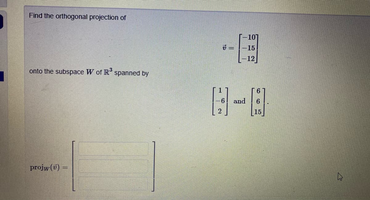 Find the orthogonal projection of
[-10]
-15
12
onto the subspace W of IR spanned by
日-日
1
9.
and
6
15
projw(v) =
