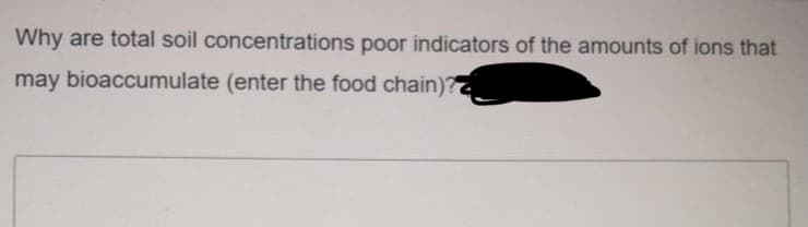 Why are total soil concentrations poor indicators of the amounts of ions that
may bioaccumulate (enter the food chain)?
