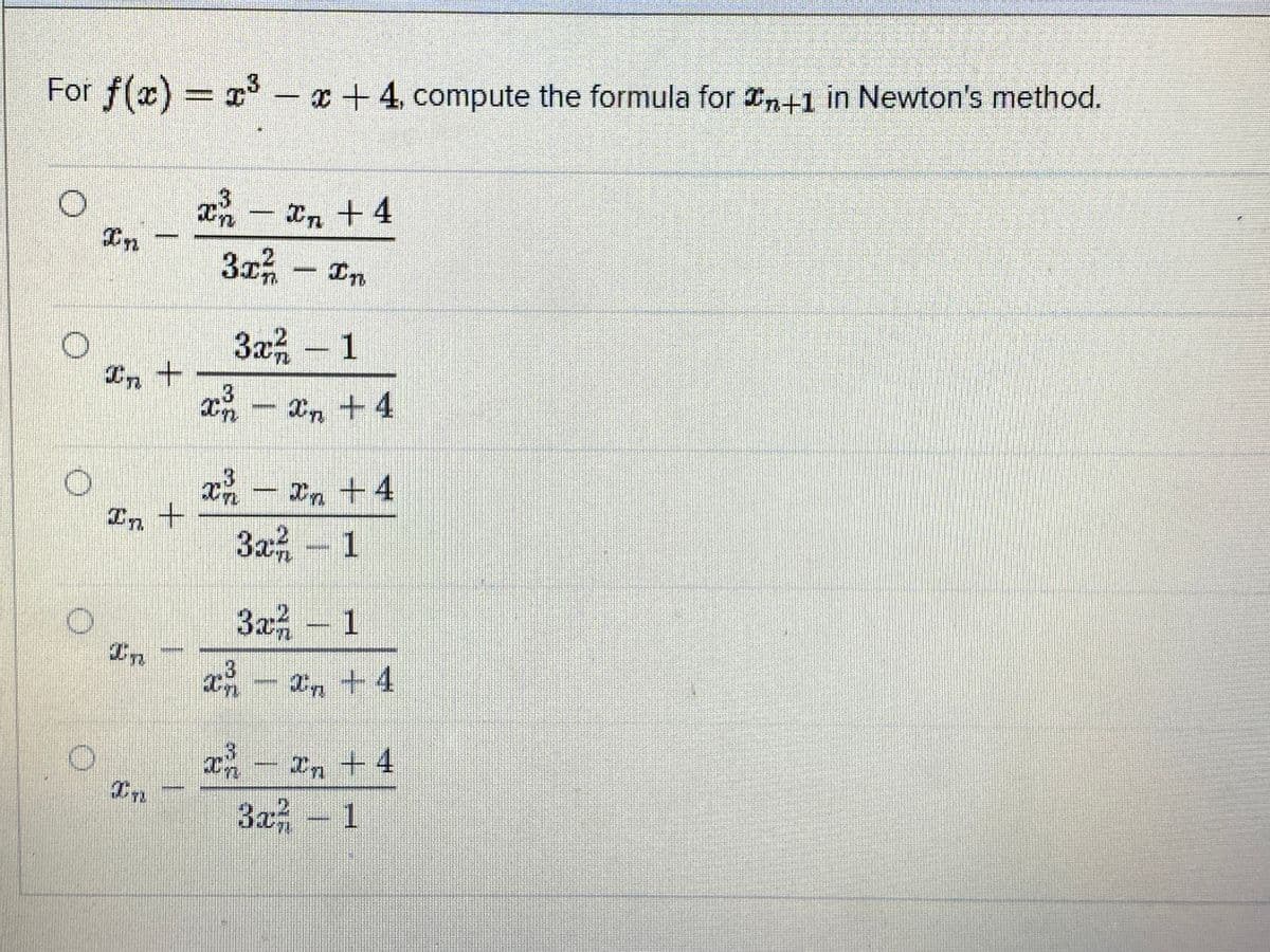 For f(x) = x -x +4, compute the formula for n+1 in Newton's method.
– Xn +4
In
30- In
3x- 1
In+
x- xn +4
3
x- In +4
In +
3x- 1
1
In
のn+4
In
In+4
3a - 1
1.
