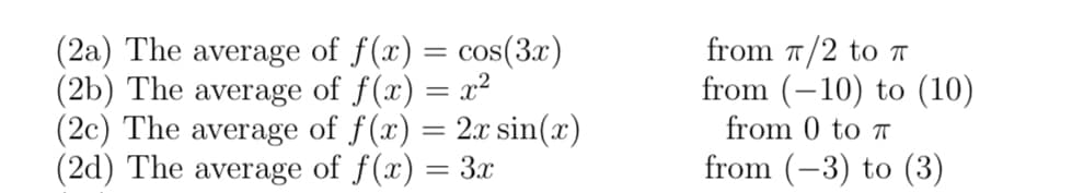 from 7/2 to TI
from (–10) to (10)
(2a) The average of f(x) = cos(3x)
(2b) The average of f(x) = x²
(2c) The average of f(x) = 2x sin(x)
(2d) The average of f(x) = 3x
from 0 to ↑
%3D
from (-3) to (3)
