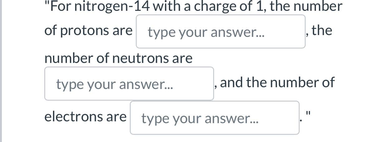 "For nitrogen-14 with a charge of 1, the number
of protons are type your answer...
the
number of neutrons are
type your answer...
electrons are type your answer...
and the number of