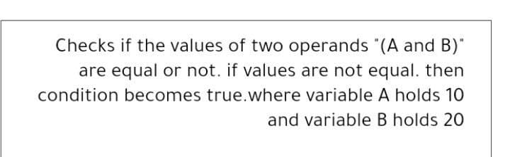 Checks if the values of two operands "(A and B)"
are equal or not. if values are not equal. then
condition becomes true.where variable A holds 10
and variable B holds 20