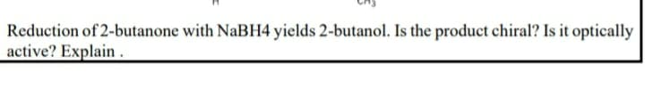 Reduction of 2-butanone with NaBH4 yields 2-butanol. Is the product chiral? Is it optically
active? Explain .
