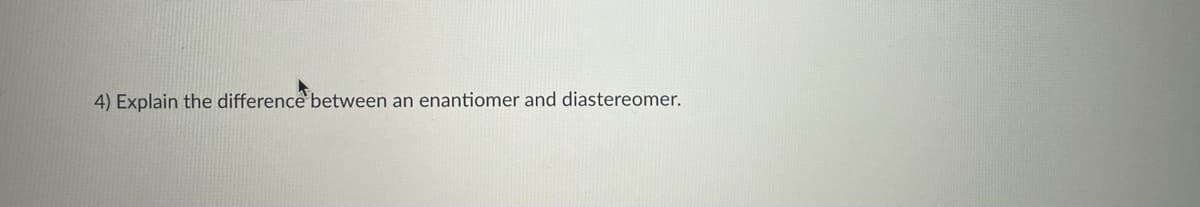 4) Explain the difference between an enantiomer and diastereomer.
