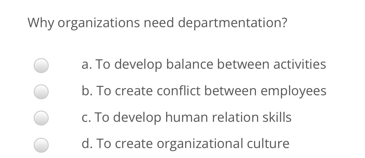 Why organizations need departmentation?
a. To develop balance between activities
b. To create conflict between employees
c. To develop human relation skills
d. To create organizational culture

