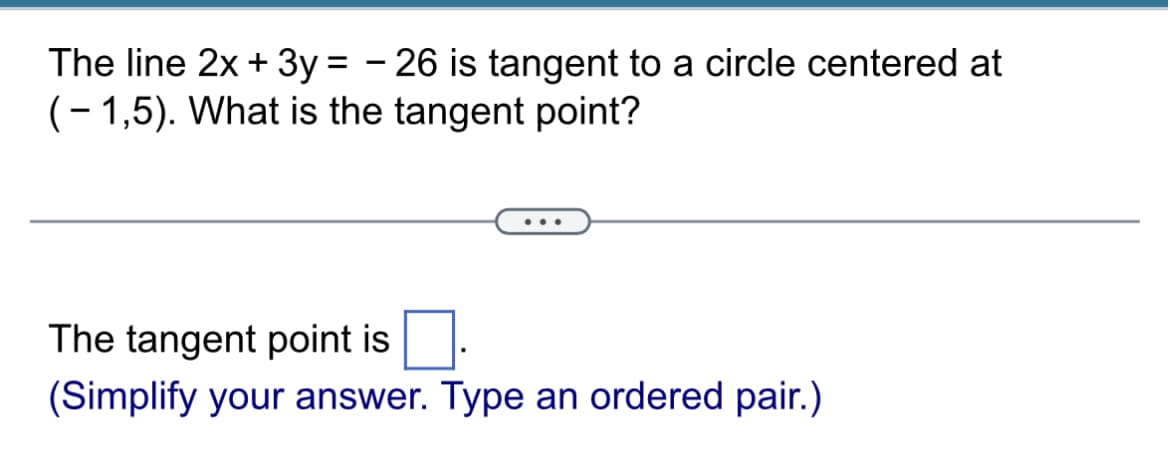 The line 2x + 3y
=
- 26 is tangent to a circle centered at
(-1,5). What is the tangent point?
The tangent point is
(Simplify your answer. Type an ordered pair.)