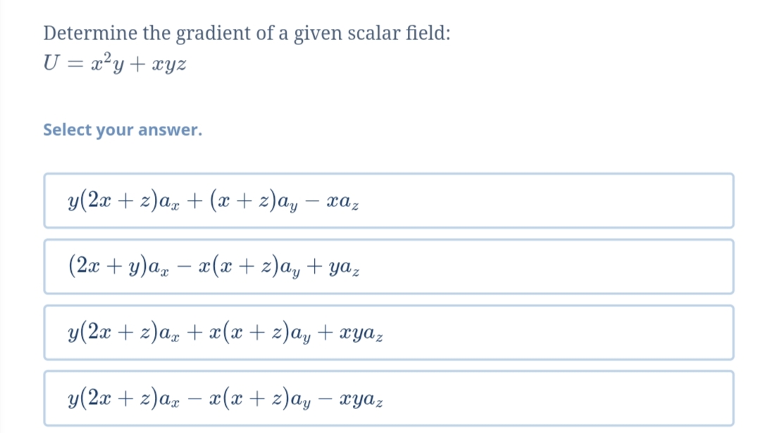 Determine the gradient of a given scalar field:
U = x²y+ xyz
Select your answer.
y(2x + 2)a, + (x + 2)a,
xaz
(2x + y)a, – x(x + z)a, + yaz
-
y(2x + z)a, + x(x + z)ay + xyaz
y(2a + z)a, – x(x + z)ay -
xyaz
