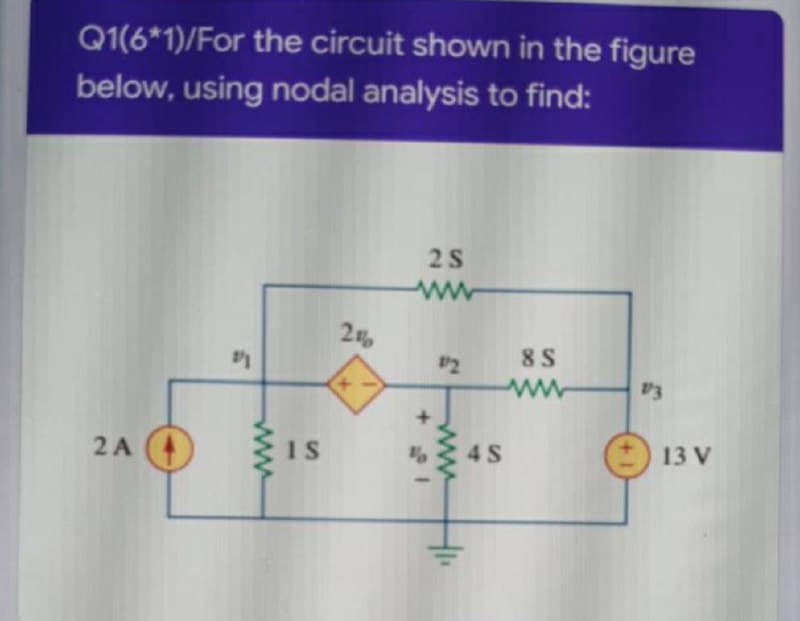 Q1(6*1)/For the circuit shown in the figure
below, using nodal analysis to find:
2S
ww
2
8 S
ww
73
2A
1s
4 S
13 V
ww
+ $1
ww
