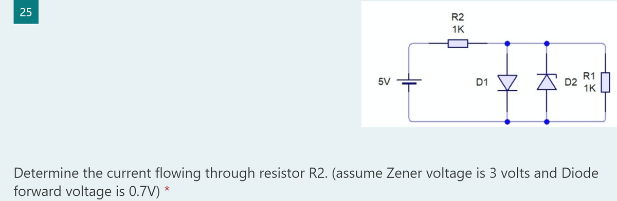 25
R2
1K
R1
D2
1K
5V
D1
Determine the current flowing through resistor R2. (assume Zener voltage is 3 volts and Diode
forward voltage is 0.7V)
