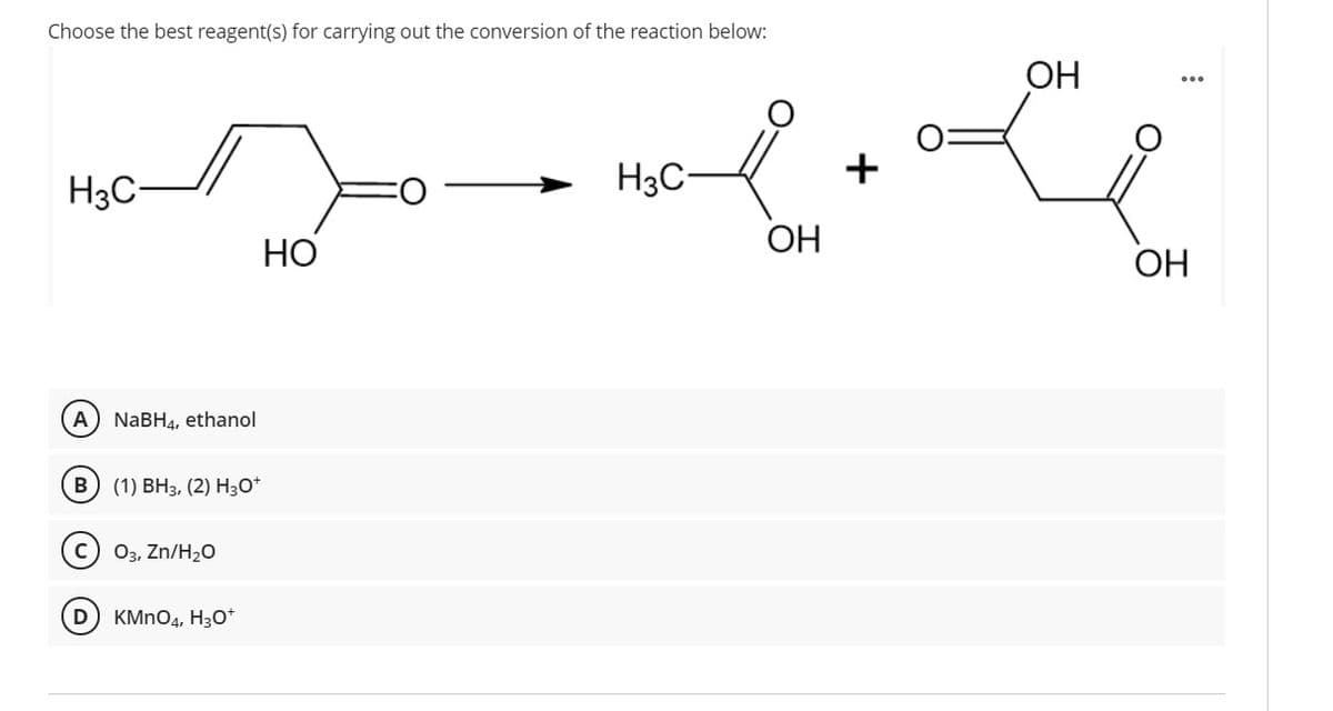 Choose the best reagent(s) for carrying out the conversion of the reaction below:
ОН
H3C-
H3C
+
ОН
НО
ОН
A) NABH4, ethanol
B) (1) BH3, (2) H3O*
03, Zn/H20
D) KMNO4, H3O*
