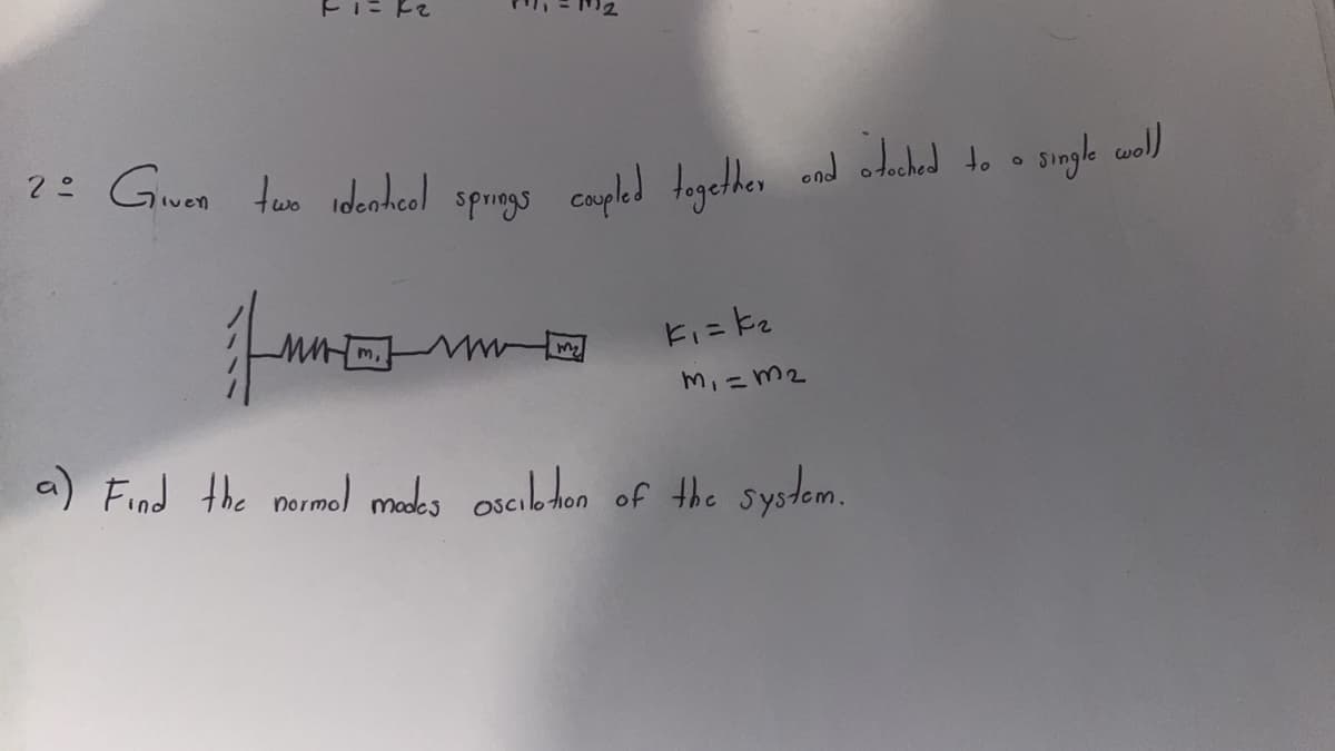 2 = Given two identical springs coupled together and stocked to single woll
ино
m,
K₁ = k₂
m₁ = 32
a) Find the normal modes oscilation of the system.