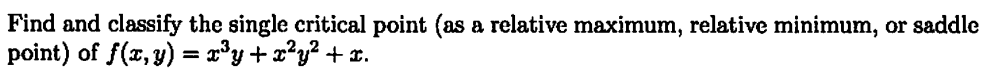 Find and classify the single critical point (as a relative maximum, relative minimum, or saddle
point) of f(x, y) = x³y + x²y² + x.
