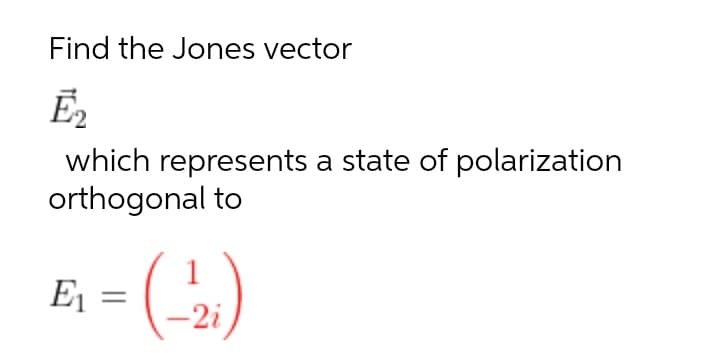 Find the Jones vector
E2
which represents a state of polarization
orthogonal to
E =
-2i
