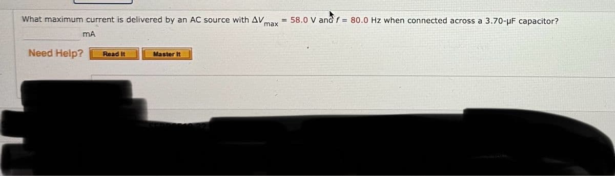 What maximum current is delivered by an AC source with AV,
max
mA
Need Help?
Read It
Master It
=58.0 V and f= 80.0 Hz when connected across a 3.70-μF capacitor?