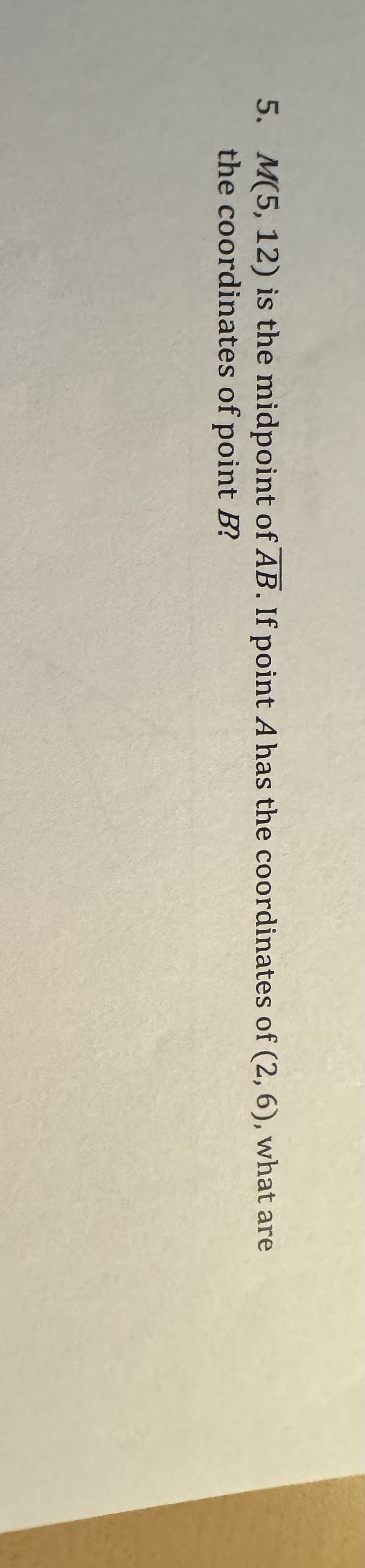 5. M(5, 12) is the midpoint of AB. If point A has the coordinates of (2, 6), what are
the coordinates of point B?